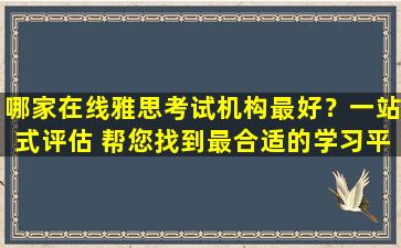 哪家在线雅思考试机构最好？一站式评估 帮您找到最合适的学习平台！